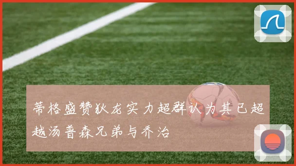 蒂格盛赞狄龙实力超群认为其已超越汤普森兄弟与乔治